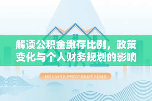 荆州解读公积金缴存比例，政策变化与个人财务规划的影响