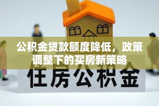 荆州公积金贷款额度降低，政策调整下的买房新策略