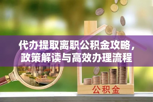 荆州代办提取离职公积金攻略，政策解读与高效办理流程