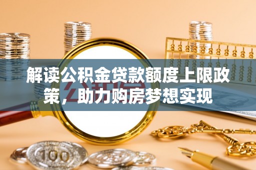荆州解读公积金贷款额度上限政策，助力购房梦想实现