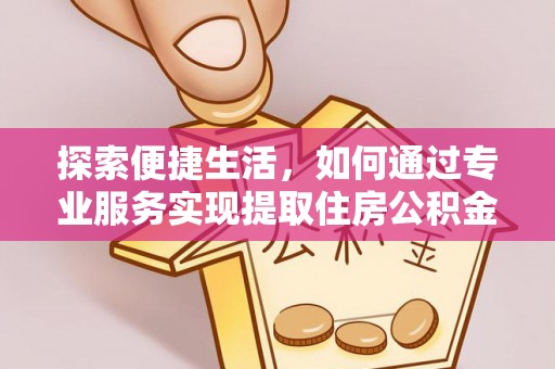 荆州探索便捷生活，如何通过专业服务实现提取住房公积金代办