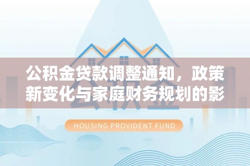 荆州公积金贷款调整通知，政策新变化与家庭财务规划的影响