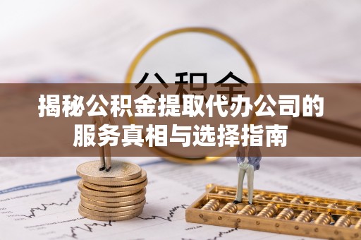 荆州揭秘公积金提取代办公司的服务真相与选择指南