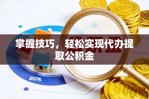 荆州掌握技巧，轻松实现代办提取公积金