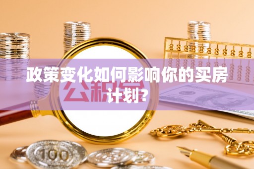 荆州政策变化如何影响你的买房计划？
