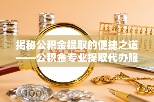 荆州揭秘公积金提取的便捷之道——公积金专业提取代办服务解析