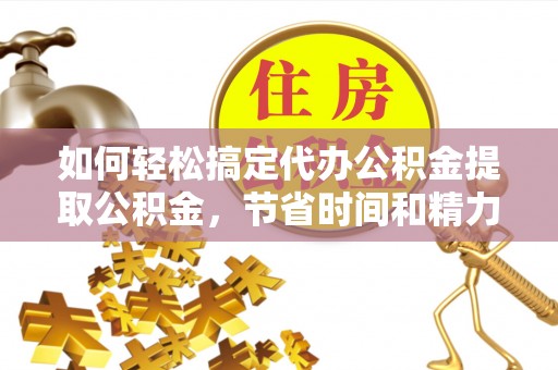 荆州如何轻松搞定代办公积金提取公积金，节省时间和精力的秘密武器