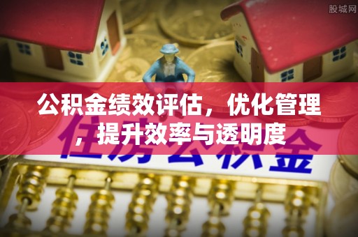 荆州公积金绩效评估，优化管理，提升效率与透明度