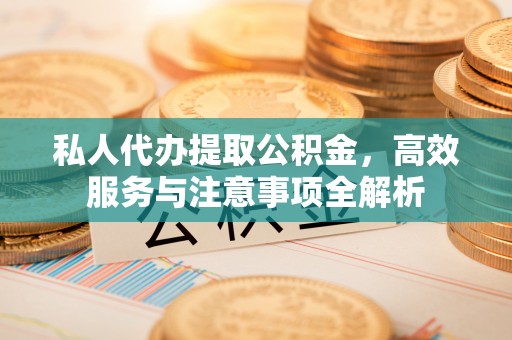 荆州私人代办提取公积金，高效服务与注意事项全解析