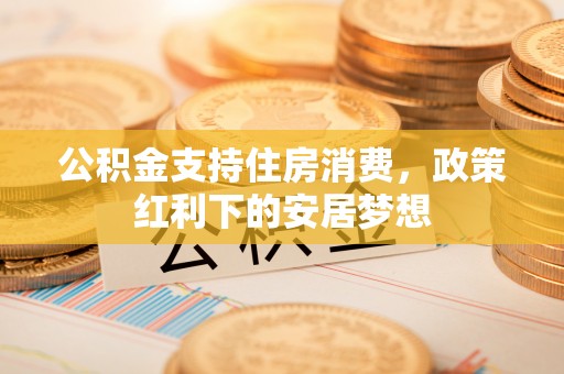 荆州公积金支持住房消费，政策红利下的安居梦想