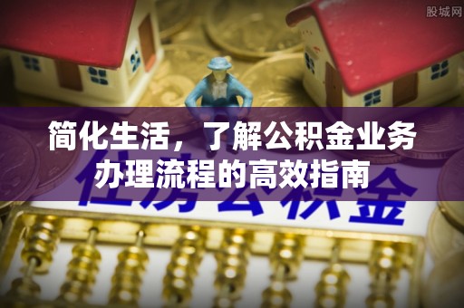 荆州简化生活，了解公积金业务办理流程的高效指南