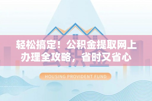 荆州轻松搞定！公积金提取网上办理全攻略，省时又省心