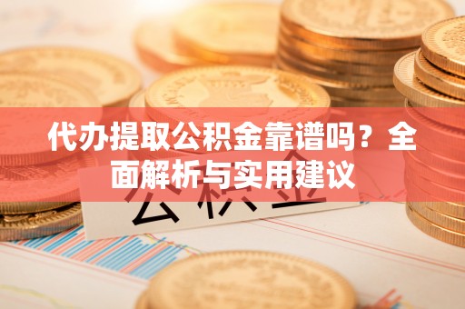 荆州代办提取公积金靠谱吗？全面解析与实用建议