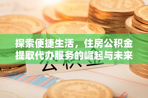 荆州探索便捷生活，住房公积金提取代办服务的崛起与未来趋势