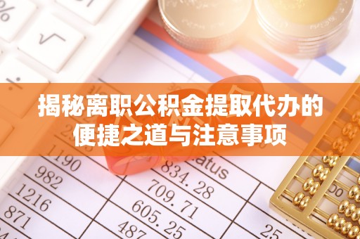 荆州揭秘离职公积金提取代办的便捷之道与注意事项