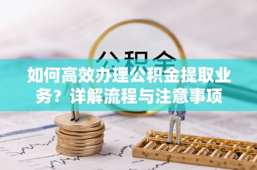 荆州如何高效办理公积金提取业务？详解流程与注意事项