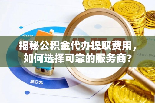 荆州揭秘公积金代办提取费用，如何选择可靠的服务商？