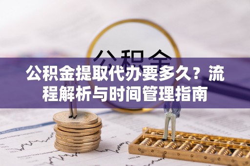荆州公积金提取代办要多久？流程解析与时间管理指南