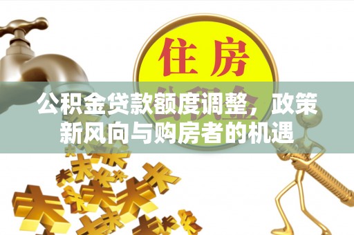 荆州公积金贷款额度调整，政策新风向与购房者的机遇