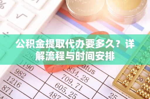 荆州公积金提取代办要多久？详解流程与时间安排