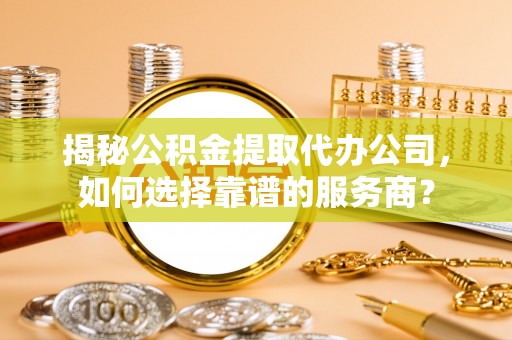 荆州揭秘公积金提取代办公司，如何选择靠谱的服务商？