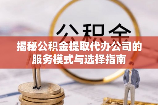 荆州揭秘公积金提取代办公司的服务模式与选择指南