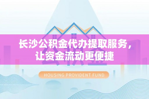 荆州长沙公积金代办提取服务，让资金流动更便捷