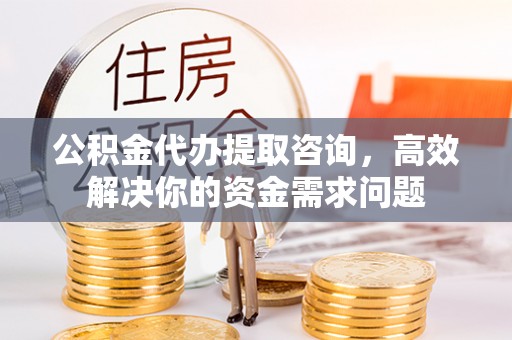 荆州公积金代办提取咨询，高效解决你的资金需求问题