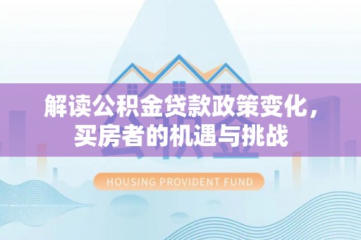 荆州解读公积金贷款政策变化，买房者的机遇与挑战
