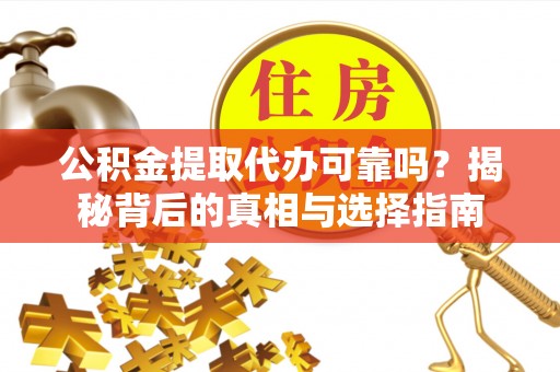 荆州公积金提取代办可靠吗？揭秘背后的真相与选择指南