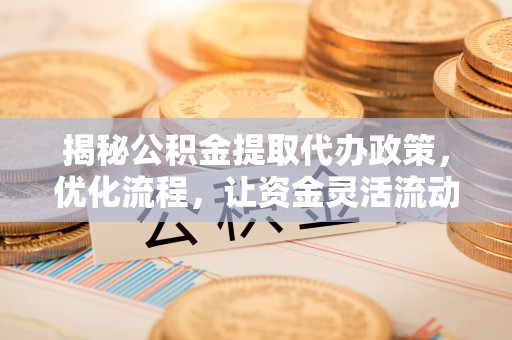 荆州揭秘公积金提取代办政策，优化流程，让资金灵活流动