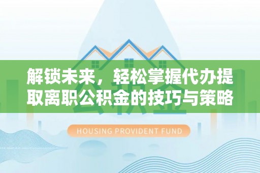 荆州解锁未来，轻松掌握代办提取离职公积金的技巧与策略