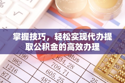 荆州掌握技巧，轻松实现代办提取公积金的高效办理