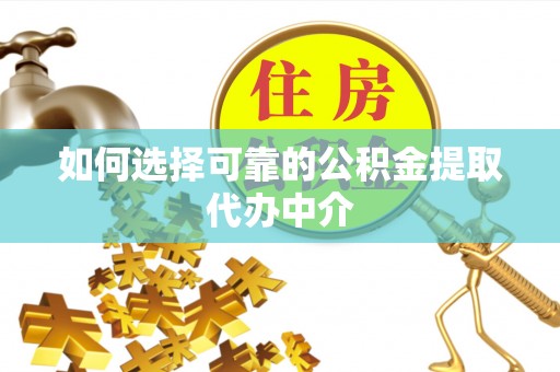 荆州如何选择可靠的公积金提取代办中介