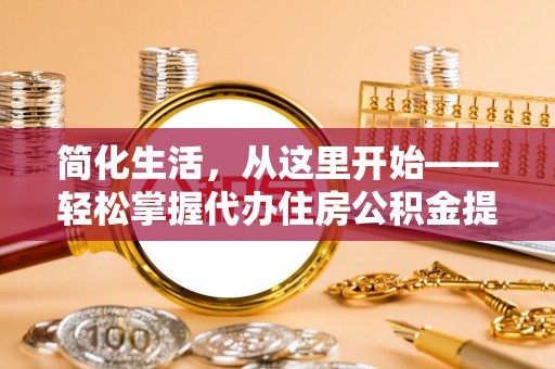 荆州简化生活，从这里开始——轻松掌握代办住房公积金提取全流程