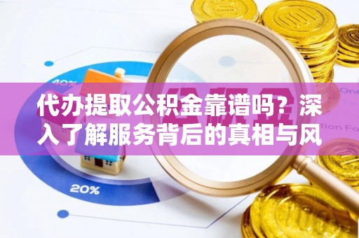 荆州代办提取公积金靠谱吗？深入了解服务背后的真相与风险
