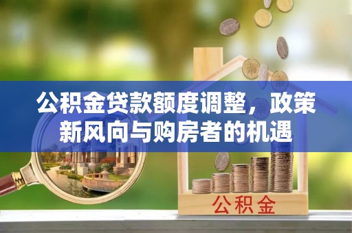荆州公积金贷款额度调整，政策新风向与购房者的机遇