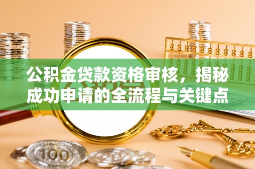 荆州公积金贷款资格审核，揭秘成功申请的全流程与关键点