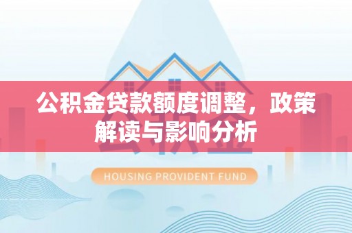 荆州公积金贷款额度调整，政策解读与影响分析