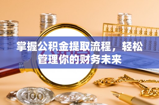 荆州掌握公积金提取流程，轻松管理你的财务未来