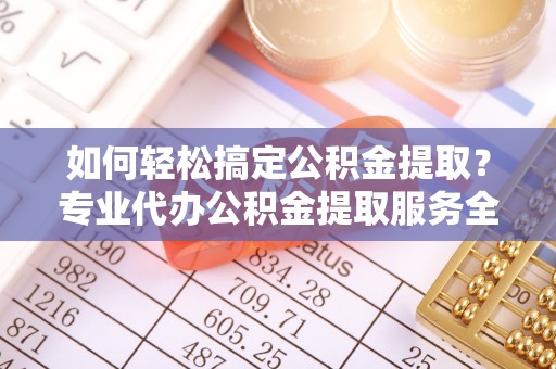 荆州如何轻松搞定公积金提取？专业代办公积金提取服务全解析