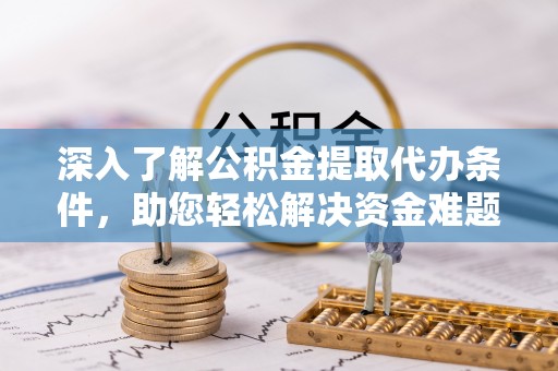 荆州深入了解公积金提取代办条件，助您轻松解决资金难题