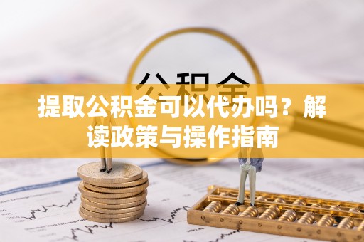 荆州提取公积金可以代办吗？解读政策与操作指南