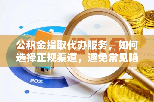荆州公积金提取代办服务，如何选择正规渠道，避免常见陷阱