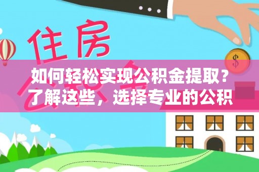 荆州如何轻松实现公积金提取？了解这些，选择专业的公积金提取代办服务