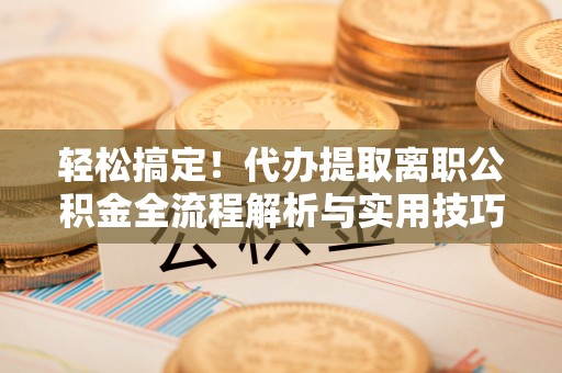 荆州轻松搞定！代办提取离职公积金全流程解析与实用技巧