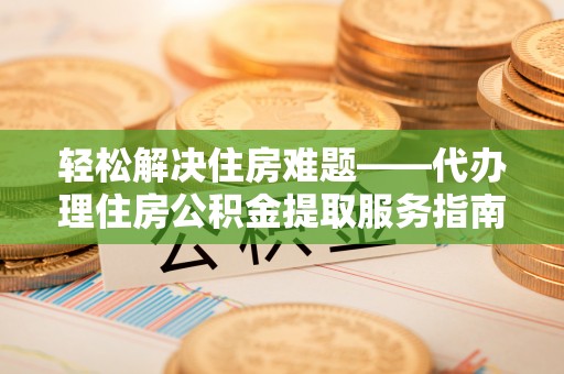荆州轻松解决住房难题——代办理住房公积金提取服务指南