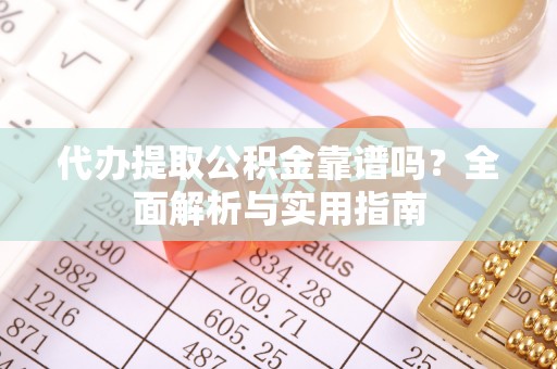 荆州代办提取公积金靠谱吗？全面解析与实用指南