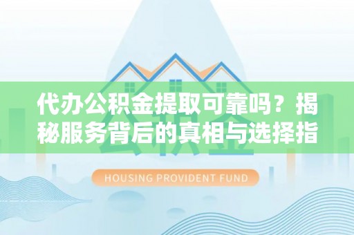 荆州代办公积金提取可靠吗？揭秘服务背后的真相与选择指南