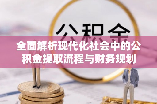 荆州全面解析现代化社会中的公积金提取流程与财务规划